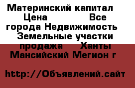 Материнский капитал  › Цена ­ 40 000 - Все города Недвижимость » Земельные участки продажа   . Ханты-Мансийский,Мегион г.